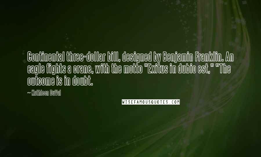 Kathleen DuVal Quotes: Continental three-dollar bill, designed by Benjamin Franklin. An eagle fights a crane, with the motto "Exitus in dubio est," "The outcome is in doubt.