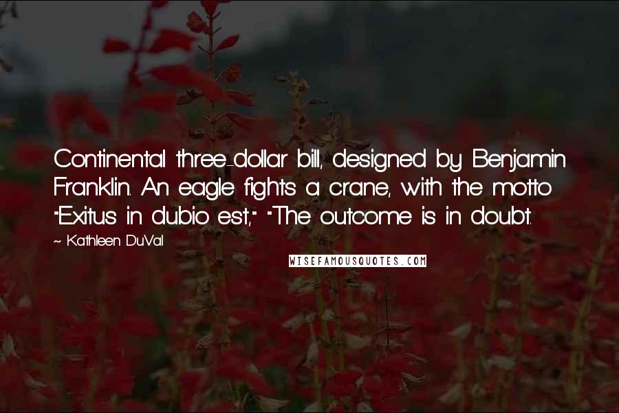 Kathleen DuVal Quotes: Continental three-dollar bill, designed by Benjamin Franklin. An eagle fights a crane, with the motto "Exitus in dubio est," "The outcome is in doubt.