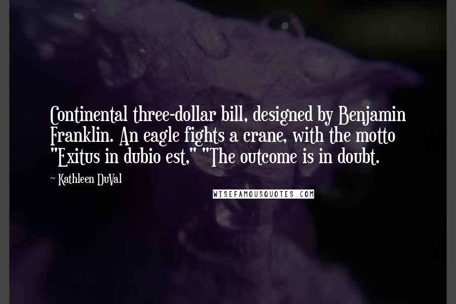 Kathleen DuVal Quotes: Continental three-dollar bill, designed by Benjamin Franklin. An eagle fights a crane, with the motto "Exitus in dubio est," "The outcome is in doubt.