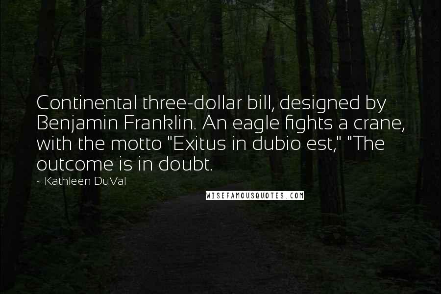 Kathleen DuVal Quotes: Continental three-dollar bill, designed by Benjamin Franklin. An eagle fights a crane, with the motto "Exitus in dubio est," "The outcome is in doubt.