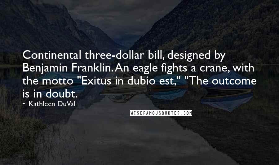 Kathleen DuVal Quotes: Continental three-dollar bill, designed by Benjamin Franklin. An eagle fights a crane, with the motto "Exitus in dubio est," "The outcome is in doubt.