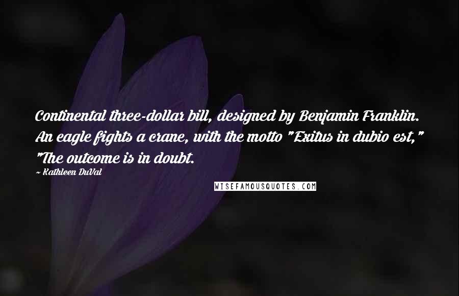 Kathleen DuVal Quotes: Continental three-dollar bill, designed by Benjamin Franklin. An eagle fights a crane, with the motto "Exitus in dubio est," "The outcome is in doubt.