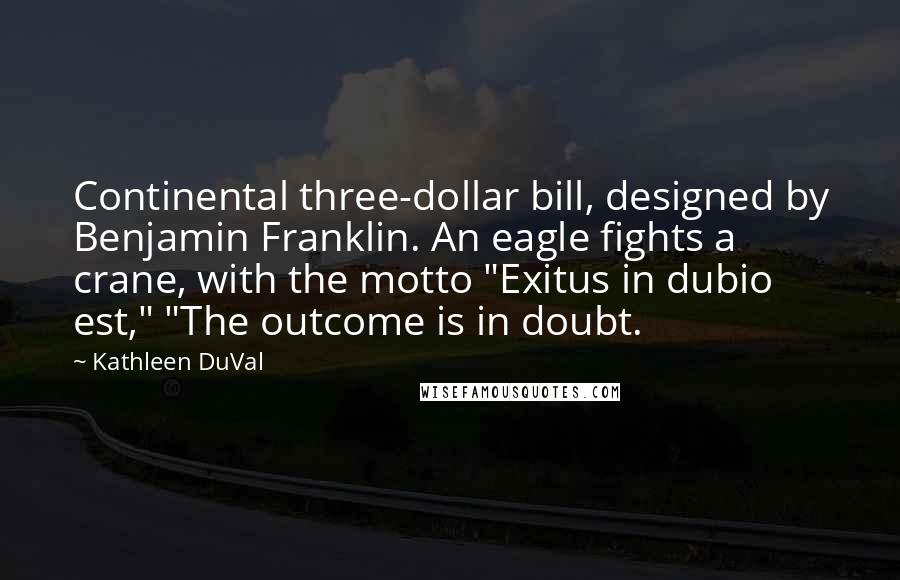 Kathleen DuVal Quotes: Continental three-dollar bill, designed by Benjamin Franklin. An eagle fights a crane, with the motto "Exitus in dubio est," "The outcome is in doubt.