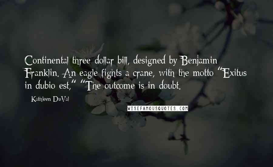 Kathleen DuVal Quotes: Continental three-dollar bill, designed by Benjamin Franklin. An eagle fights a crane, with the motto "Exitus in dubio est," "The outcome is in doubt.