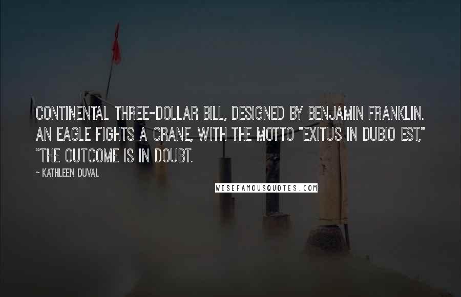 Kathleen DuVal Quotes: Continental three-dollar bill, designed by Benjamin Franklin. An eagle fights a crane, with the motto "Exitus in dubio est," "The outcome is in doubt.