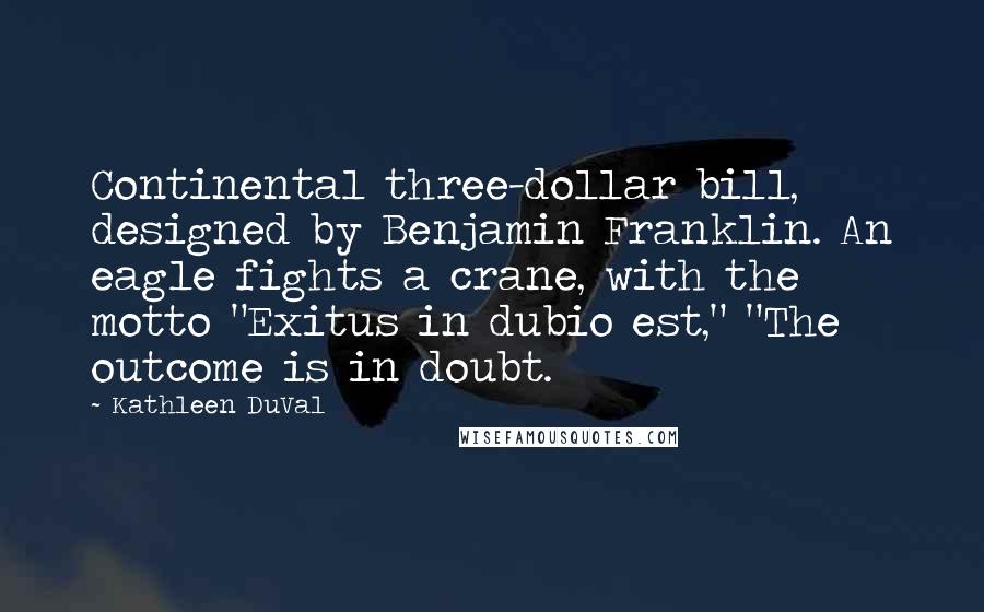 Kathleen DuVal Quotes: Continental three-dollar bill, designed by Benjamin Franklin. An eagle fights a crane, with the motto "Exitus in dubio est," "The outcome is in doubt.