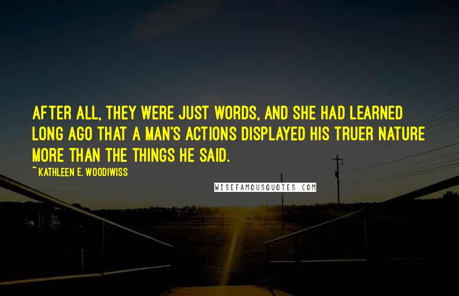 Kathleen E. Woodiwiss Quotes: After all, they were just words, and she had learned long ago that a man's actions displayed his truer nature more than the things he said.