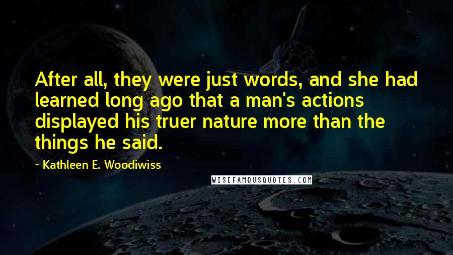 Kathleen E. Woodiwiss Quotes: After all, they were just words, and she had learned long ago that a man's actions displayed his truer nature more than the things he said.