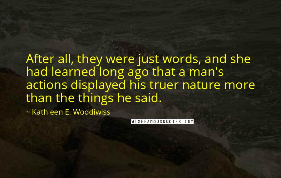 Kathleen E. Woodiwiss Quotes: After all, they were just words, and she had learned long ago that a man's actions displayed his truer nature more than the things he said.