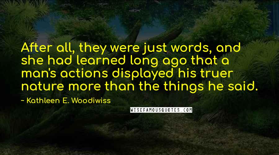 Kathleen E. Woodiwiss Quotes: After all, they were just words, and she had learned long ago that a man's actions displayed his truer nature more than the things he said.