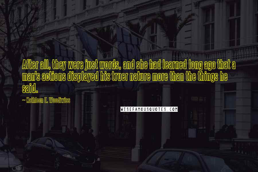 Kathleen E. Woodiwiss Quotes: After all, they were just words, and she had learned long ago that a man's actions displayed his truer nature more than the things he said.