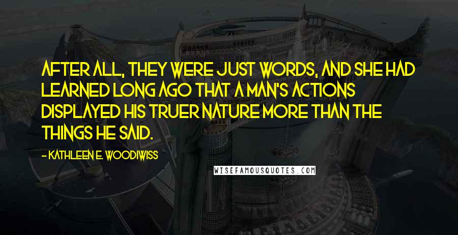 Kathleen E. Woodiwiss Quotes: After all, they were just words, and she had learned long ago that a man's actions displayed his truer nature more than the things he said.