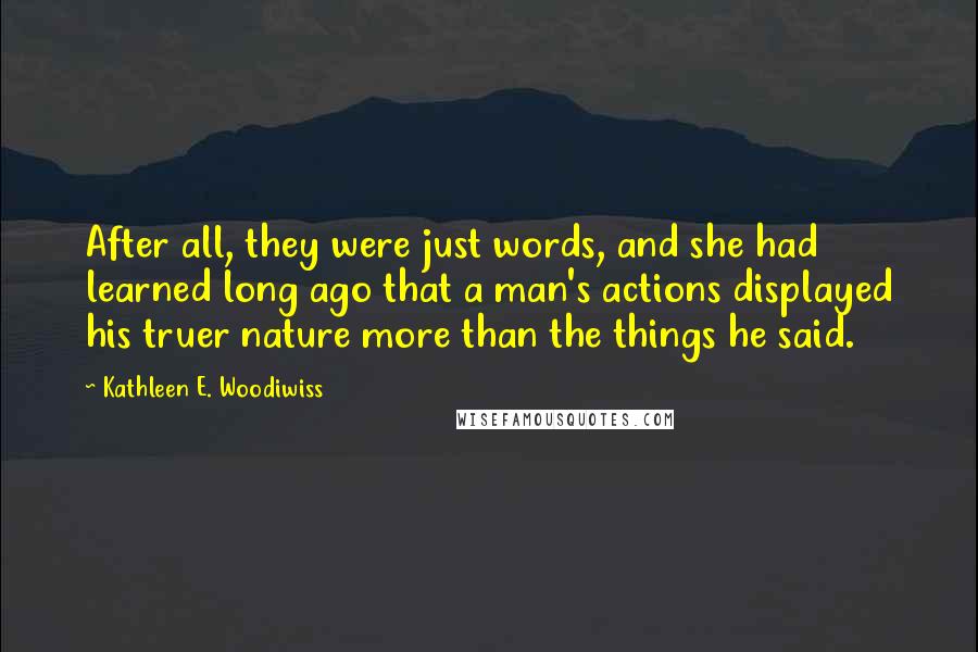 Kathleen E. Woodiwiss Quotes: After all, they were just words, and she had learned long ago that a man's actions displayed his truer nature more than the things he said.