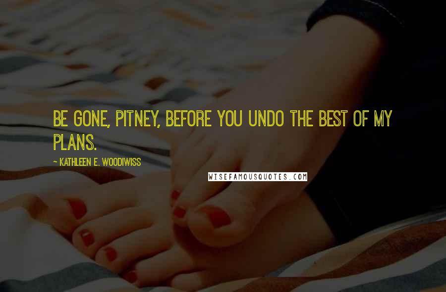 Kathleen E. Woodiwiss Quotes: Be gone, Pitney, before you undo the best of my plans.