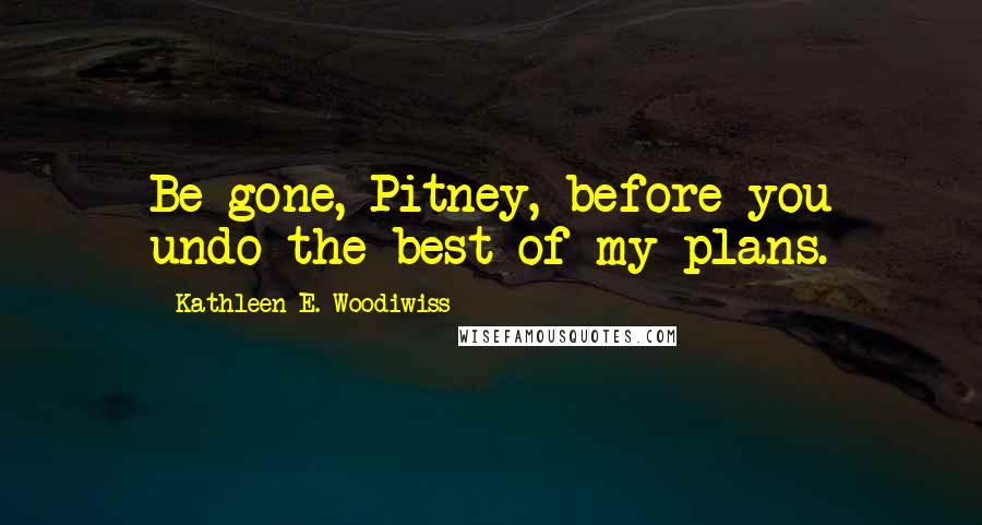 Kathleen E. Woodiwiss Quotes: Be gone, Pitney, before you undo the best of my plans.