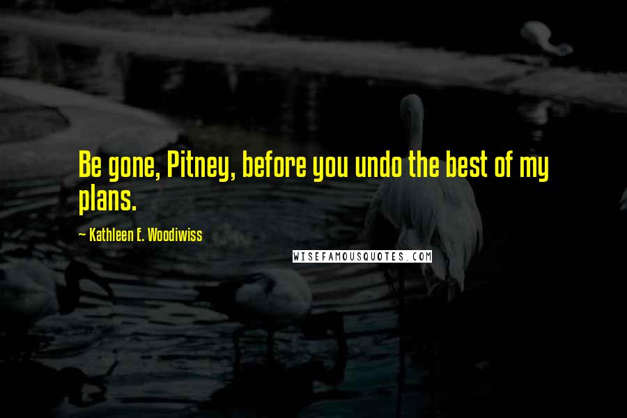 Kathleen E. Woodiwiss Quotes: Be gone, Pitney, before you undo the best of my plans.