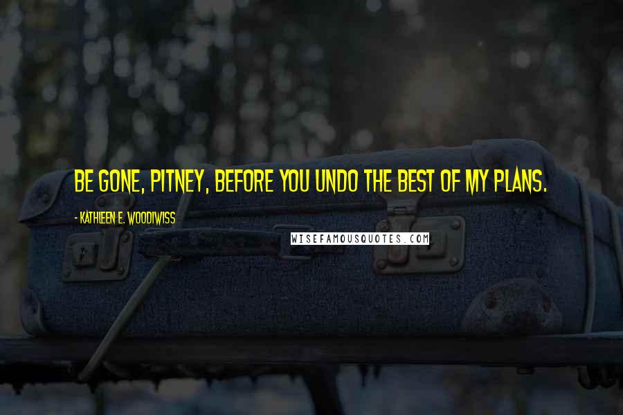 Kathleen E. Woodiwiss Quotes: Be gone, Pitney, before you undo the best of my plans.