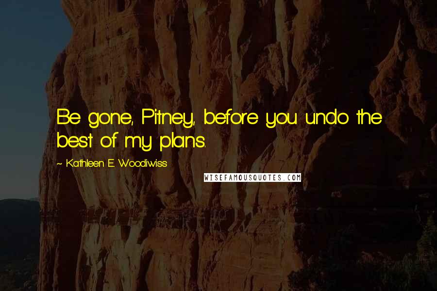 Kathleen E. Woodiwiss Quotes: Be gone, Pitney, before you undo the best of my plans.