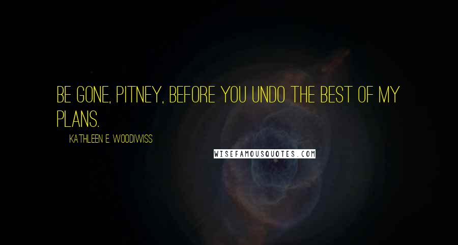 Kathleen E. Woodiwiss Quotes: Be gone, Pitney, before you undo the best of my plans.