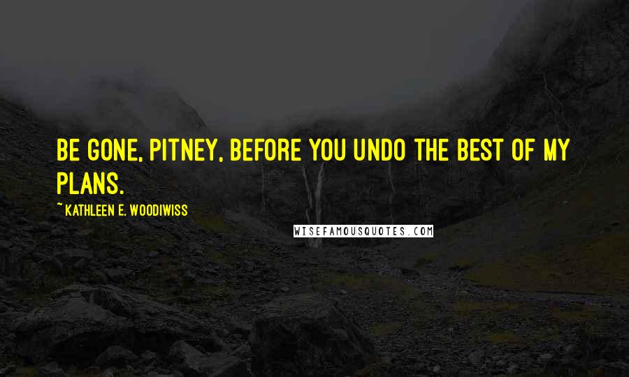 Kathleen E. Woodiwiss Quotes: Be gone, Pitney, before you undo the best of my plans.