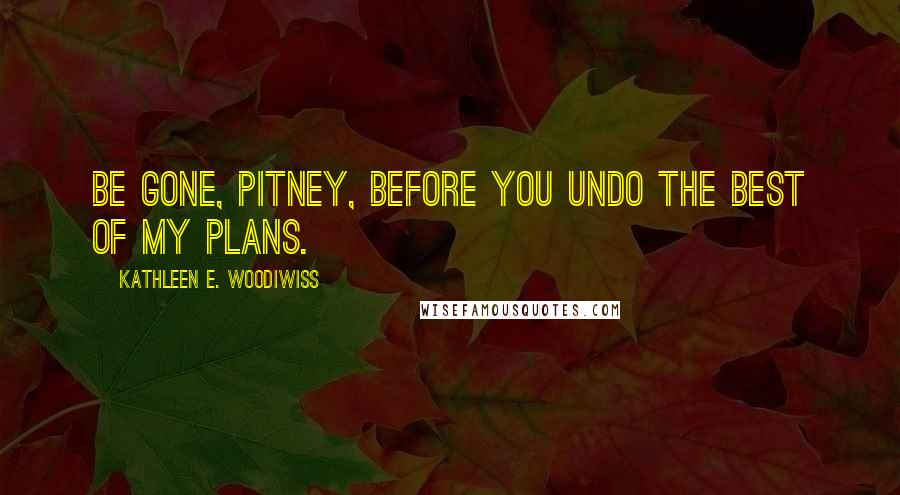 Kathleen E. Woodiwiss Quotes: Be gone, Pitney, before you undo the best of my plans.