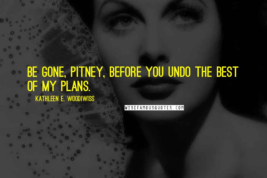 Kathleen E. Woodiwiss Quotes: Be gone, Pitney, before you undo the best of my plans.