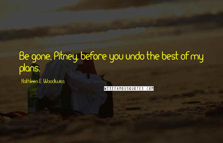 Kathleen E. Woodiwiss Quotes: Be gone, Pitney, before you undo the best of my plans.