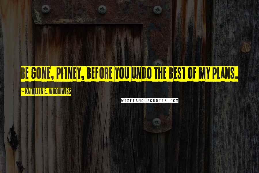 Kathleen E. Woodiwiss Quotes: Be gone, Pitney, before you undo the best of my plans.