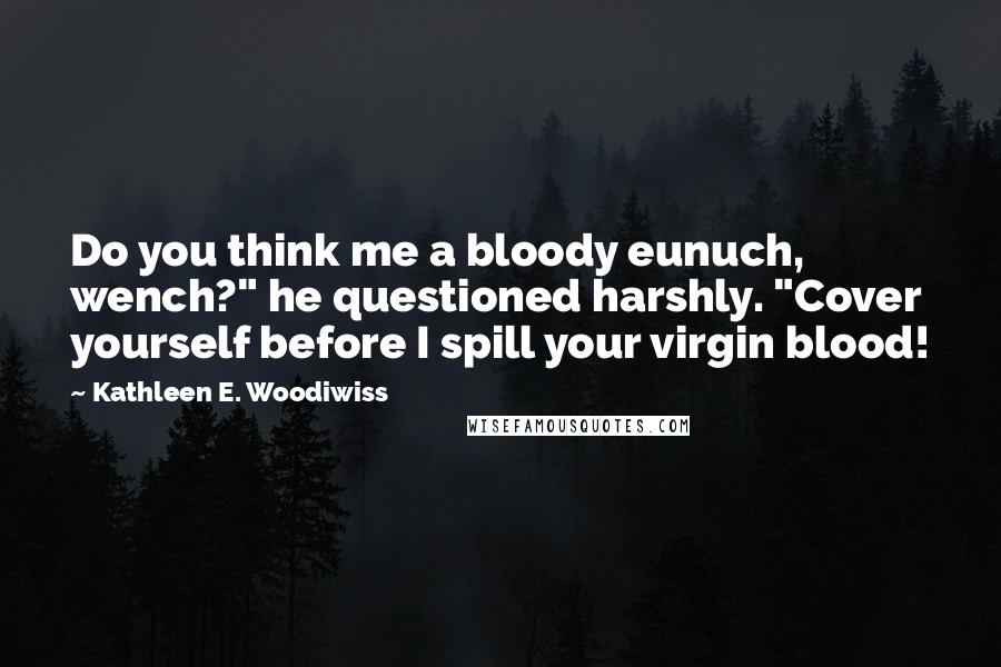Kathleen E. Woodiwiss Quotes: Do you think me a bloody eunuch, wench?" he questioned harshly. "Cover yourself before I spill your virgin blood!