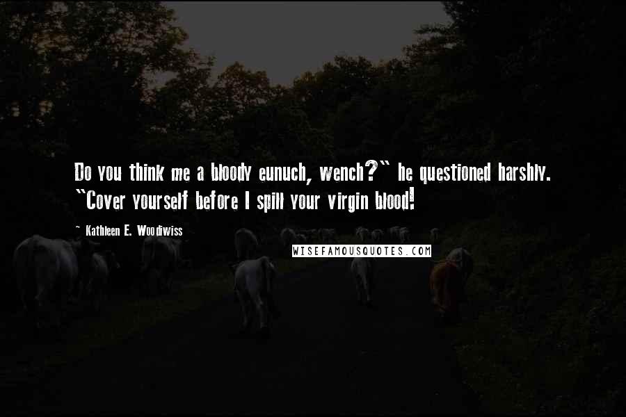 Kathleen E. Woodiwiss Quotes: Do you think me a bloody eunuch, wench?" he questioned harshly. "Cover yourself before I spill your virgin blood!