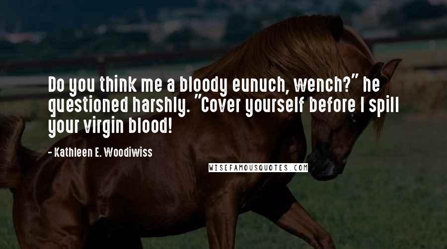 Kathleen E. Woodiwiss Quotes: Do you think me a bloody eunuch, wench?" he questioned harshly. "Cover yourself before I spill your virgin blood!