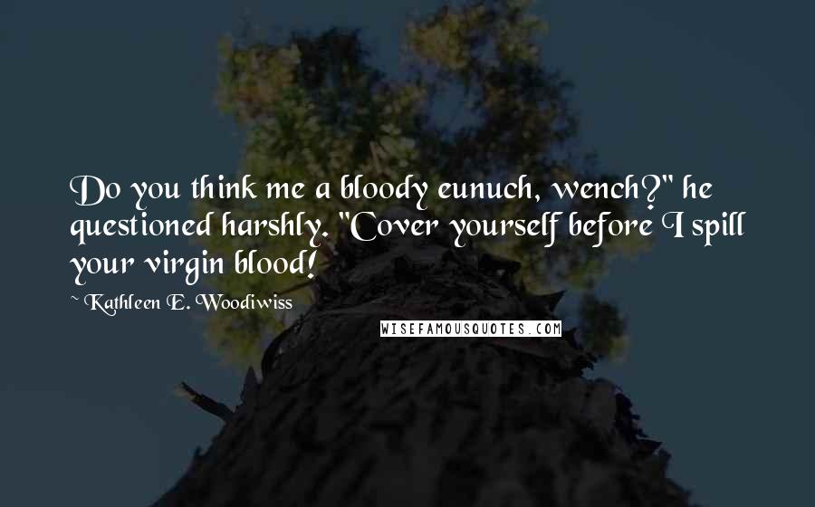 Kathleen E. Woodiwiss Quotes: Do you think me a bloody eunuch, wench?" he questioned harshly. "Cover yourself before I spill your virgin blood!