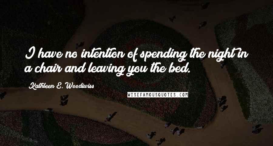 Kathleen E. Woodiwiss Quotes: I have no intention of spending the night in a chair and leaving you the bed.