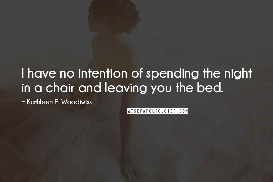 Kathleen E. Woodiwiss Quotes: I have no intention of spending the night in a chair and leaving you the bed.