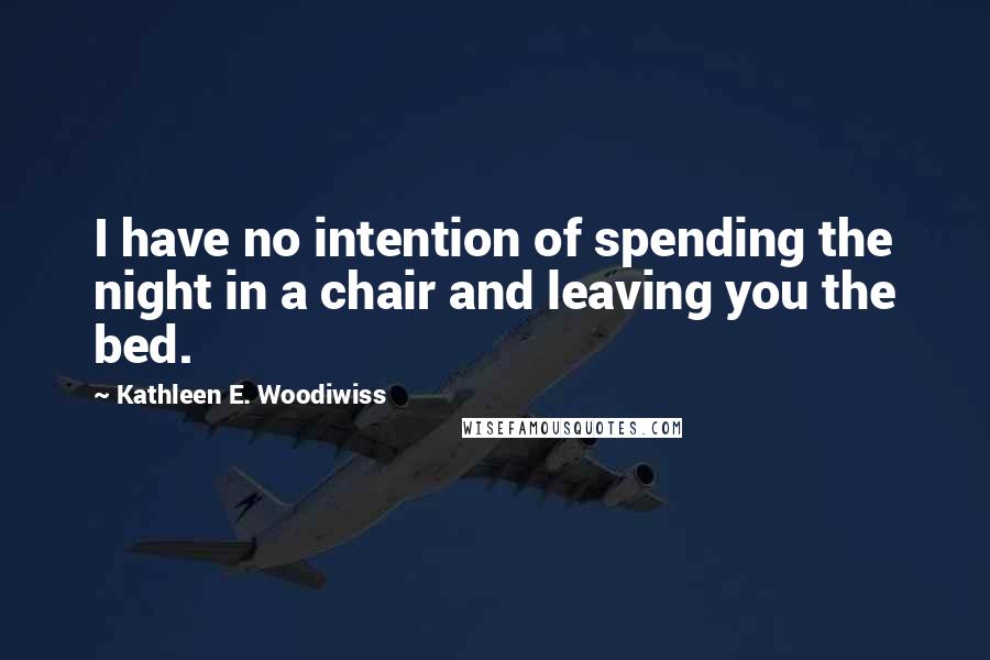 Kathleen E. Woodiwiss Quotes: I have no intention of spending the night in a chair and leaving you the bed.