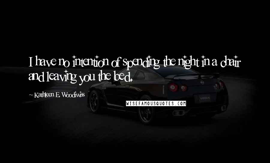 Kathleen E. Woodiwiss Quotes: I have no intention of spending the night in a chair and leaving you the bed.