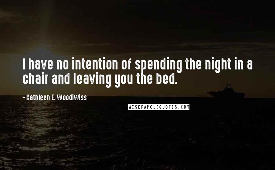 Kathleen E. Woodiwiss Quotes: I have no intention of spending the night in a chair and leaving you the bed.
