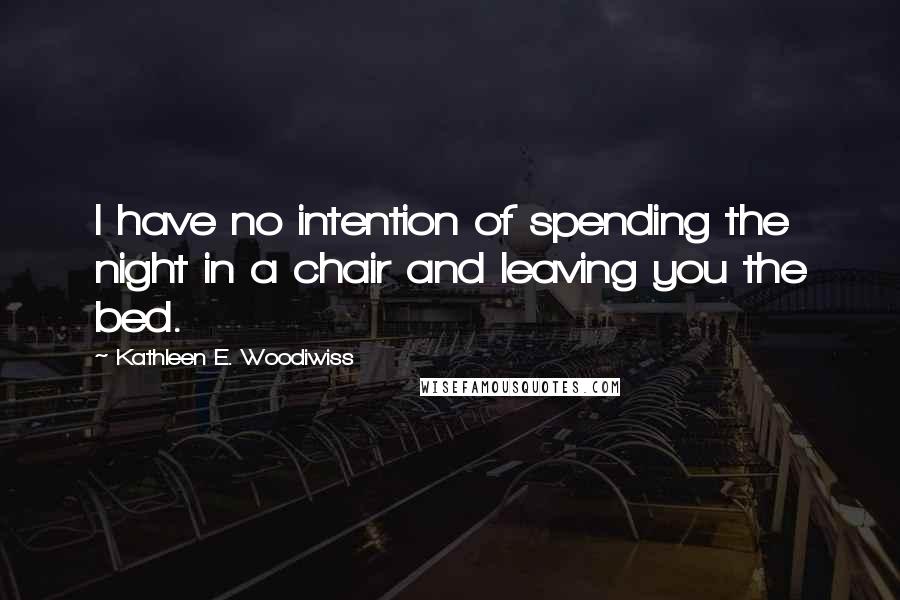 Kathleen E. Woodiwiss Quotes: I have no intention of spending the night in a chair and leaving you the bed.