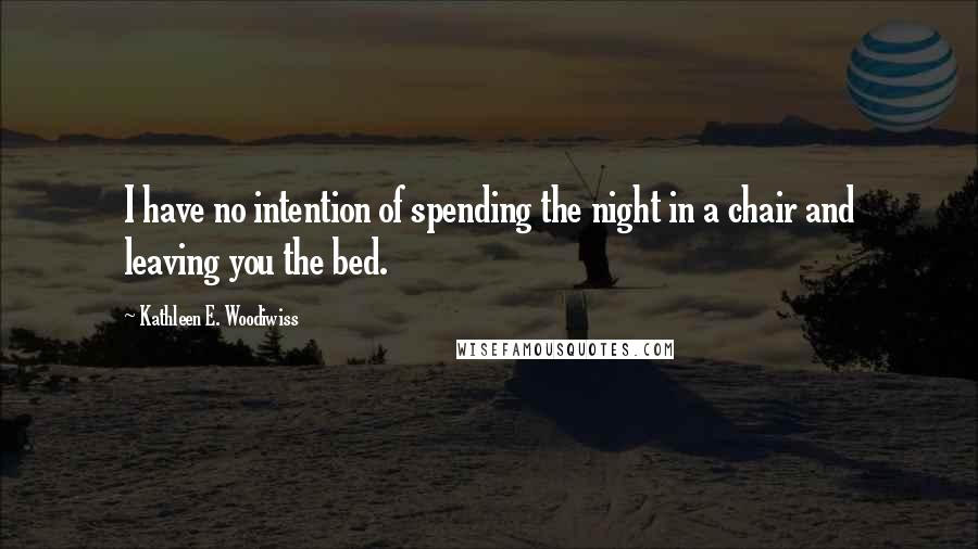 Kathleen E. Woodiwiss Quotes: I have no intention of spending the night in a chair and leaving you the bed.