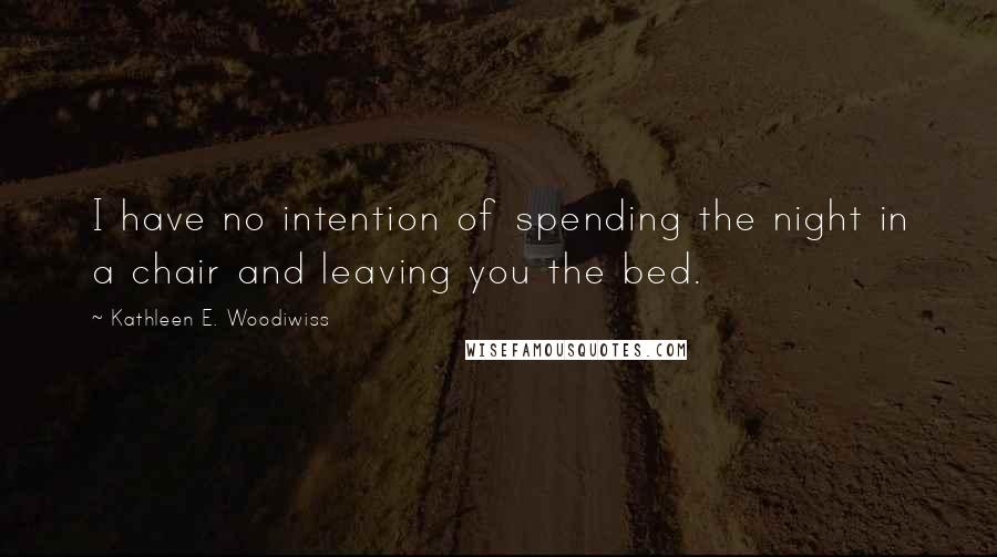 Kathleen E. Woodiwiss Quotes: I have no intention of spending the night in a chair and leaving you the bed.