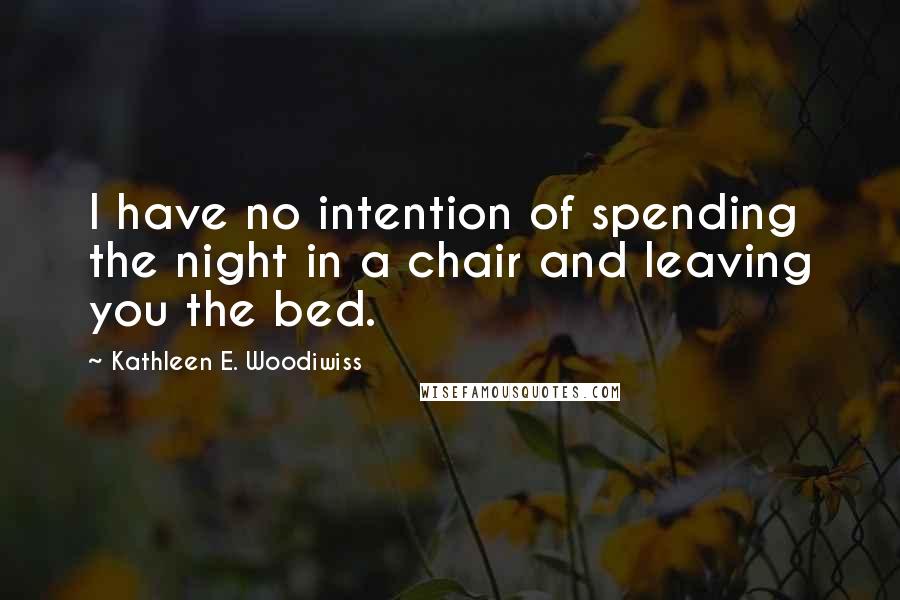 Kathleen E. Woodiwiss Quotes: I have no intention of spending the night in a chair and leaving you the bed.