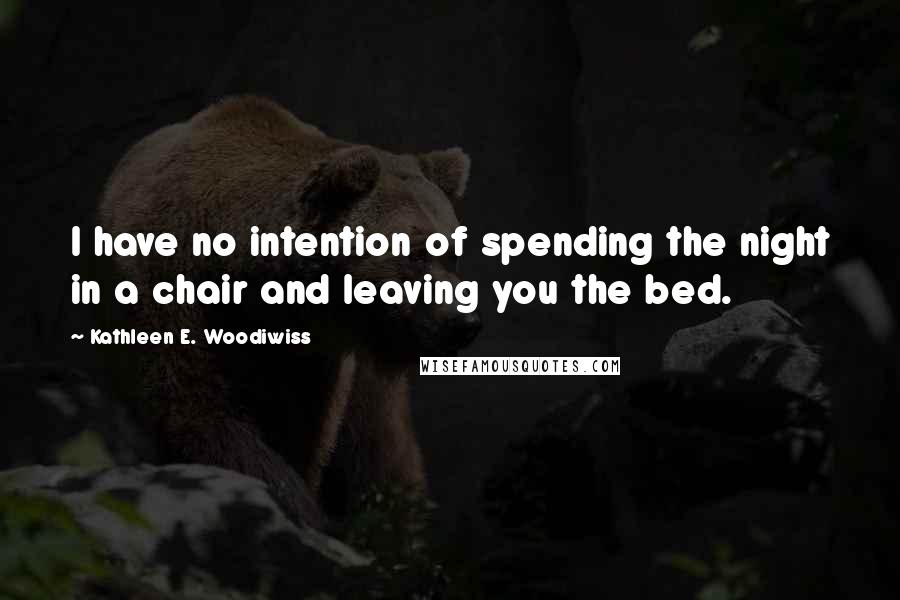 Kathleen E. Woodiwiss Quotes: I have no intention of spending the night in a chair and leaving you the bed.