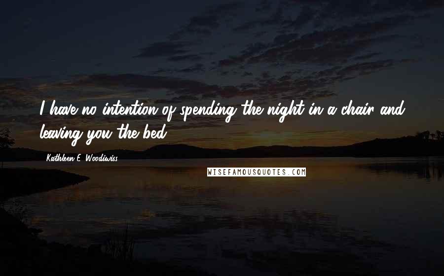 Kathleen E. Woodiwiss Quotes: I have no intention of spending the night in a chair and leaving you the bed.