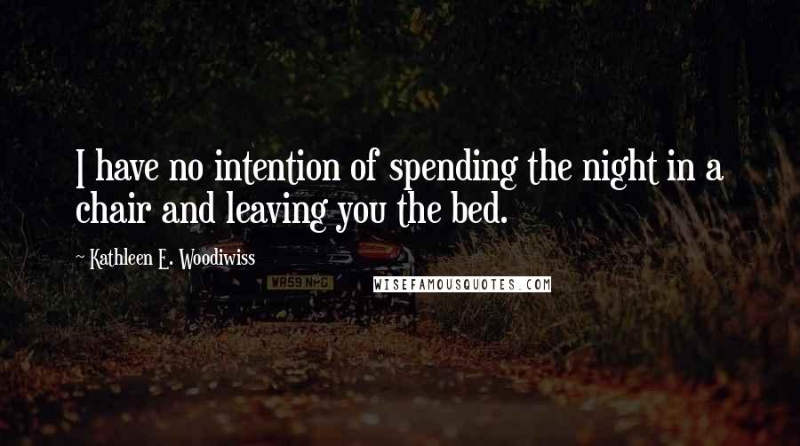 Kathleen E. Woodiwiss Quotes: I have no intention of spending the night in a chair and leaving you the bed.