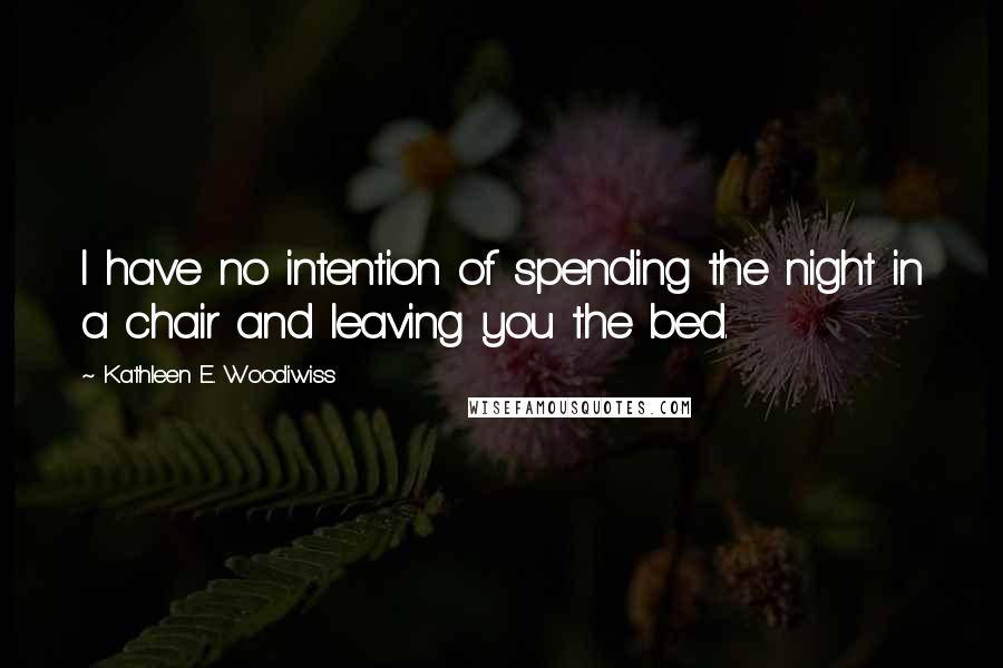 Kathleen E. Woodiwiss Quotes: I have no intention of spending the night in a chair and leaving you the bed.