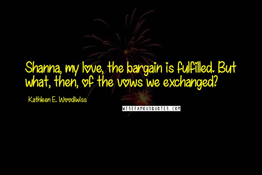 Kathleen E. Woodiwiss Quotes: Shanna, my love, the bargain is fulfilled. But what, then, of the vows we exchanged?