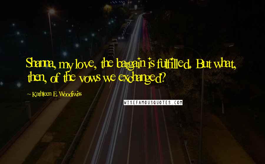 Kathleen E. Woodiwiss Quotes: Shanna, my love, the bargain is fulfilled. But what, then, of the vows we exchanged?