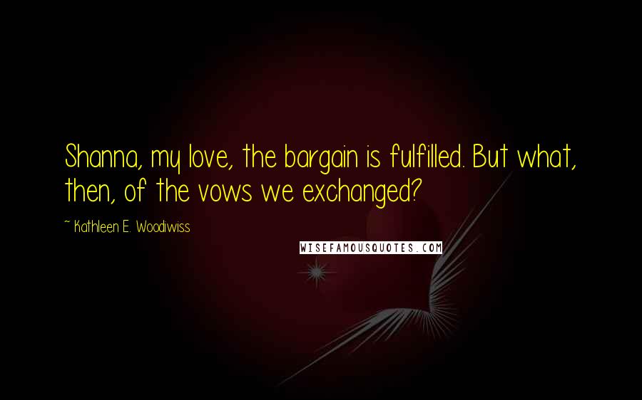 Kathleen E. Woodiwiss Quotes: Shanna, my love, the bargain is fulfilled. But what, then, of the vows we exchanged?