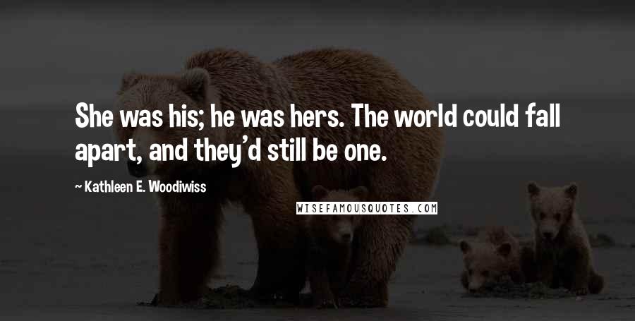 Kathleen E. Woodiwiss Quotes: She was his; he was hers. The world could fall apart, and they'd still be one.