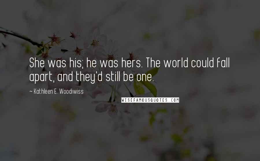 Kathleen E. Woodiwiss Quotes: She was his; he was hers. The world could fall apart, and they'd still be one.